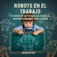 Title: Robots En El Trabajo: El Interior De Las Fábricas, Los Robots Y La Automatización Para Niños Curiosos, Author: Sean Butler