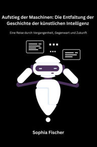 Title: Aufstieg der Maschinen: Eine Reise durch Vergangenheit, Gegenwart und Zukunft, Author: Sophia Fischer