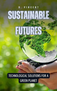 Title: Sustainable Futures: Technological Solutions for a Green Planet, Author: B. Vincent