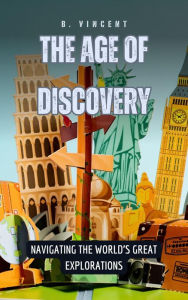 Title: The Age of Discovery: Navigating the World's Great Explorations, Author: B. Vincent
