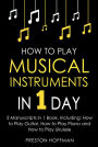 How to Play Musical Instruments: In 1 Day - Bundle - The Only 3 Books You Need to Learn How to Play Guitar, How to Play Piano and How to Play Ukulele Today