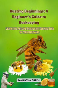 Title: Buzzing Beginnings: Learn the Art and Science of Keeping Bees in Your Backyard, Author: Samantha Green