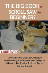 Title: The Big Book of Scroll Saw for Beginners: A Woodworker Guide to Crafting 20 Woodworking Scroll Saw Patterns, Designs and Projects Plus Scrolling Tools and Tips to Get You Started, Author: Luke Byrd