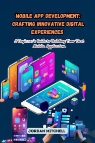 Title: Mobile App Development: A Beginner's Guide to Building Your First Mobile Application, Author: Jordan Mitchell
