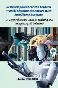 Title: AI Development for the Modern World: A Comprehensive Guide to Building and Integrating AI Solutions, Author: Samantha Reed