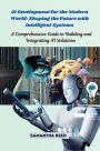 AI Development for the Modern World: A Comprehensive Guide to Building and Integrating AI Solutions