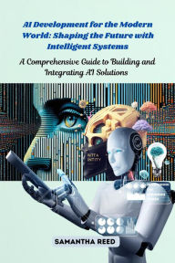 Title: AI Development for the Modern World: A Comprehensive Guide to Building and Integrating AI Solutions, Author: Samantha Reed