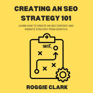 Title: Creating An SEO Strategy 101: Learn How to Create An Effective SEO Content, Website and Link-Building Strategy From Scratch, Author: Roggie Clark