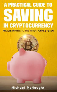 Title: A Practical Guide To Saving In Cryptocurrency: An Alternative To The Traditional System, Author: Michael McNaught