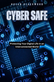Title: Cyber Safe: Protecting Your Digital Life in an Interconnected World, Author: Nolan Blackwood