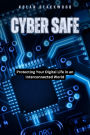 Cyber Safe: Protecting Your Digital Life in an Interconnected World