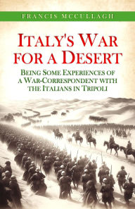 Title: Italy's War for a Desert: Being Some Experiences of a War-Correspondent with the Italians in Tripoli, Author: Francis McCullagh