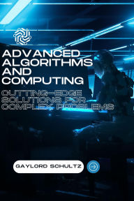 Title: Advanced Algorithms and Computing: Cutting-Edge Solutions for Complex Problems, Author: Gaylord Schultz