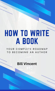 Title: How to Write a Book: Your Complete Roadmap to Becoming an Author, Author: Bill Vincent