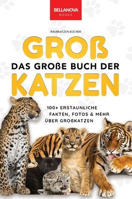 The Big Book of Big Cats / Das Groï¿½e Buch der Groï¿½katzen: ï¿½ber 100 erstaunliche Fakten ï¿½ber Lï¿½wen, Tiger, Leoparden, Schneeleoparden, Jaguare & Rï¿½tseln