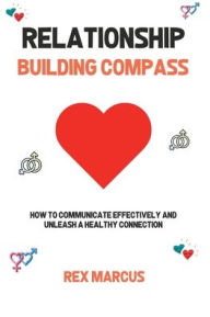 Title: Relationship Building Compass: How to Communicate Effectively and Unleash a Healthy Connection, Author: Rex Marcus