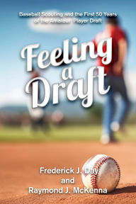Title: Feeling A Draft: Baseball Scouting and the First 50 Years of the Amateur Player Draft, Author: Frederick J. Day
