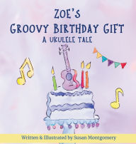 Title: Zoe's Groovy Birthday Gift: A Ukulele Tale, Author: Susan Montgomery