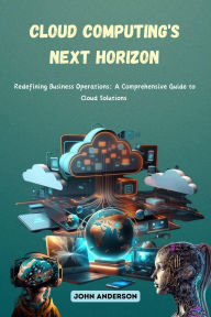 Title: Cloud Computing's Next Horizon: Redefining Business Operations: A Comprehensive Guide to Cloud Solutions, Author: John Anderson