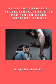 Title: Resilienz enthï¿½llt - ï¿½berlebensgeschichten von Frauen gegen hï¿½usliche Gewalt, Author: Amanda Daniel
