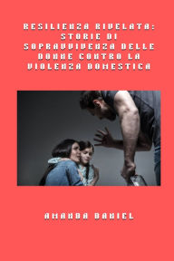 Title: Resilienza rivelata - storie di sopravvivenza delle donne contro la violenza domestica, Author: Amanda Daniel