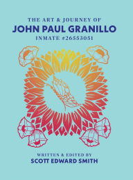 Title: THE ART AND JOURNEY OF JOHN PAUL GRANILLO INMATE 26553051, Author: SCOTT EDWARD SMITH