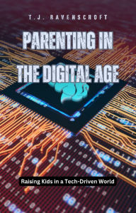Title: Parenting in the Digital Age: Raising Kids in a Tech-Driven World, Author: T.J. Ravenscroft