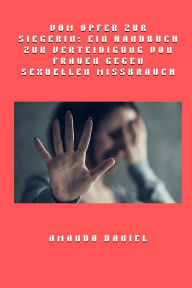 Title: Vom Opfer zur Siegerin - Ein Handbuch zur Verteidigung von Frauen gegen sexuellen Missbrauch, Author: Amanda Daniel