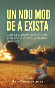 Title: Un Nou Mod de a Exista: Cum sa-?i organizezi mintea ?i sa preiei controlul asupra vie?ii tale, Author: Dan Desmarques