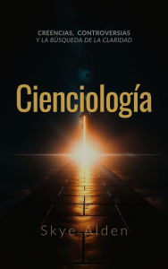 Title: Cienciología: Creencias, Controversias y la Búsqueda de la Claridad, Author: Skye Alden