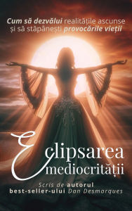 Title: Eclipsarea mediocrita?ii: Cum sa dezvalui realita?ile ascunse ?i sa stapâne?ti provocarile vie?ii, Author: Dan Desmarques