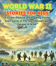 Title: World War II Stories for Kids: 15 Action-Packed and Inspiring Stories from Some of the Most Remarkable Figures of WWII, Author: Clara Truheart