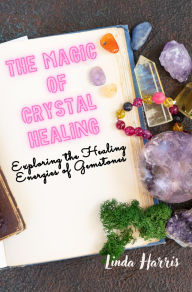 Title: The Magic of Crystal Healing: Exploring the Healing Energies of Gemstones, Author: Linda Harris