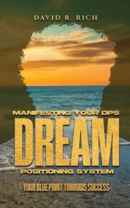 Title: Manifesting Your DPS Dream Positioning System: Your Blueprint Towards Success, Author: David B Rich