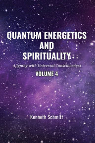 Title: Quantum Energetics and Spirituality Volume 4: Aligning with Universal Consciousness, Author: Kenneth Schmitt
