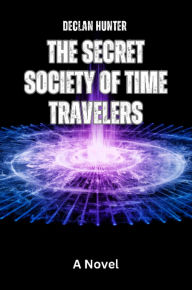 Title: The Secret Society of Time Travelers: A Novel, Author: Declan Hunter