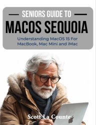 Title: Seniors Guide to MacOS Sequoia: Understanding MacOS 15 For MacBook, Mac Mini and iMac, Author: Scott La Counte