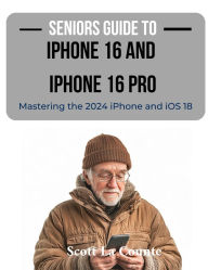 Title: Seniors Guide to the iPhone 16 and iPhone 16 Pro: Mastering the 2024 iPhone and iOS 18, Author: Scott La Counte