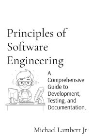 Title: Principles of Software Engineering: A Comprehensive Guide to Development, Testing, and Documentation., Author: Michael Andrew Lambert