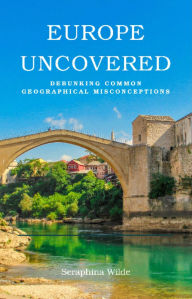 Title: Europe Uncovered: Debunking Common Geographical Misconceptions, Author: Seraphina Wilde