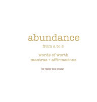 Title: Abundance from A to Z: Words of Worth: mantras + affirmations, Author: Ripley Jene Young