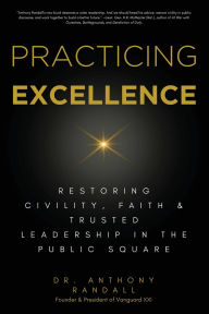 Title: Practicing Excellence: Restoring Civility, Faith & Trusted Leadership in the Public Square, Author: Dr. Anthony Randall