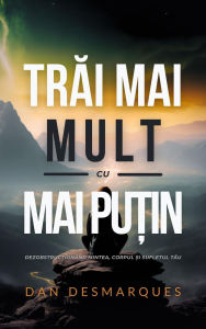 Title: Trai Mai Mult cu Mai Pu?in: Dezobstruc?ionând Mintea, Corpul ?i Sufletul Tau, Author: Dan Desmarques