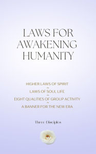 Title: Laws For Awakening Humanity: Higher Laws of Spirit, Laws of Soul Life, Eight Qualities of Group Activity, A Banner For The New Era, Author: Three Disciples
