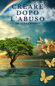 Title: Creare dopo l'abuso: Come riprendersi da un trauma e riprendere il controllo della propria vita quando tutto il resto ha fallito, Author: Dr. Lisa Cooney