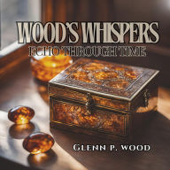 Title: Wood's Whispers Echo through Time, Author: Glenn P Wood