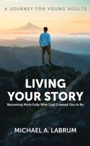 Title: Living Your Story: Becoming More Fully Who God Created You to Be, Author: Michael A Labrum