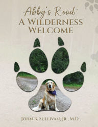 Title: Abby's Road: A Wilderness Welcome, Author: John B Sullivan Jr