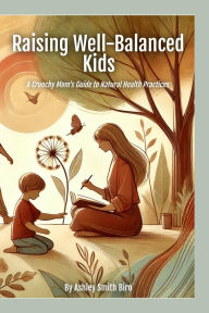 Title: Raising Well-Balanced Kids: A Crunchy Mom's Guide to Natural Health Practices, Author: Ashley S Biro