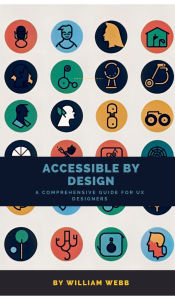 Title: Accessible by Design: A Comprehensive Guide to UX Accessibility for Designers, Author: William Webb